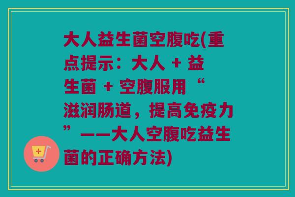 大人益生菌空腹吃(重点提示：大人 + 益生菌 + 空腹服用“滋润肠道，提高免疫力”——大人空腹吃益生菌的正确方法)