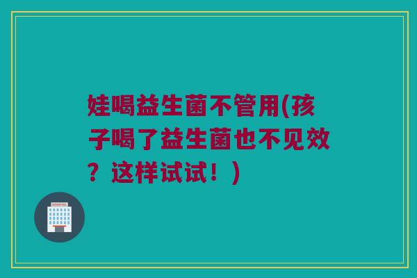 娃喝益生菌不管用(孩子喝了益生菌也不见效？这样试试！)