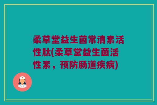柔草堂益生菌常清素活性肽(柔草堂益生菌活性素，预防肠道疾病)