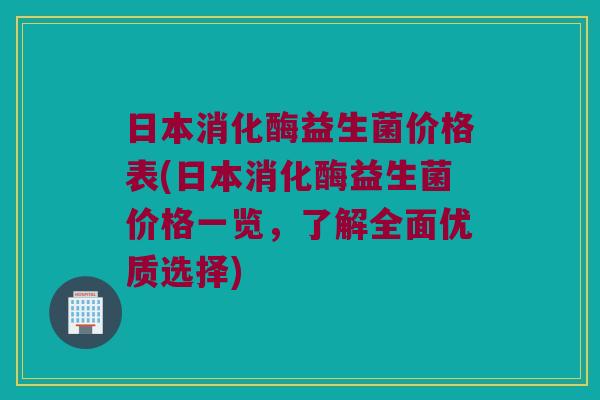 日本消化酶益生菌价格表(日本消化酶益生菌价格一览，了解全面优质选择)