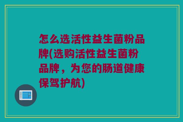 怎么选活性益生菌粉品牌(选购活性益生菌粉品牌，为您的肠道健康保驾护航)