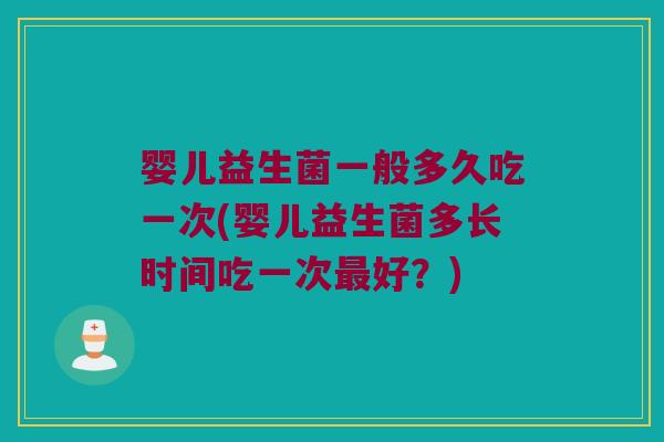 婴儿益生菌一般多久吃一次(婴儿益生菌多长时间吃一次最好？)