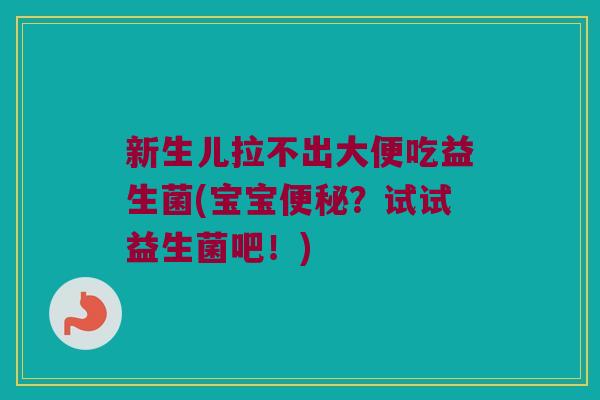 新生儿拉不出大便吃益生菌(宝宝便秘？试试益生菌吧！)