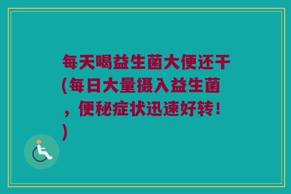 每天喝益生菌大便还干(每日大量摄入益生菌，便秘症状迅速好转！)