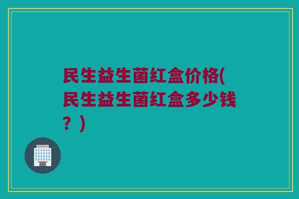 民生益生菌红盒价格(民生益生菌红盒多少钱？)
