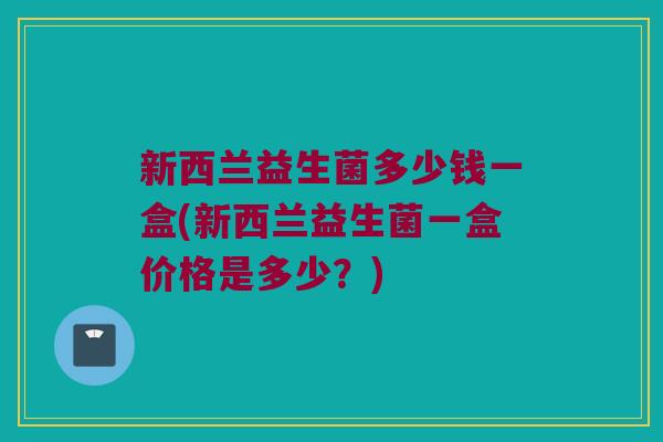 新西兰益生菌多少钱一盒(新西兰益生菌一盒价格是多少？)
