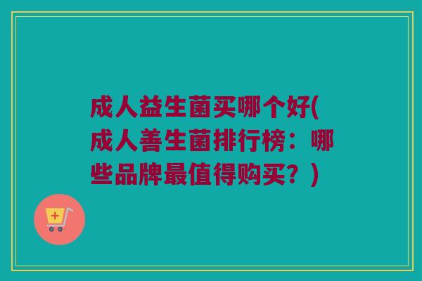 成人益生菌买哪个好(成人善生菌排行榜：哪些品牌最值得购买？)