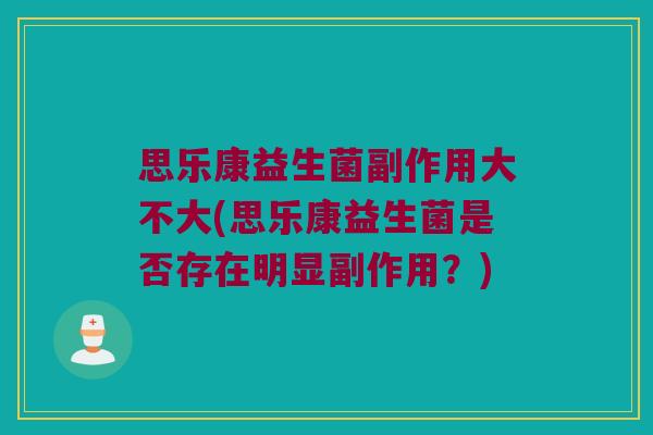 思乐康益生菌副作用大不大(思乐康益生菌是否存在明显副作用？)