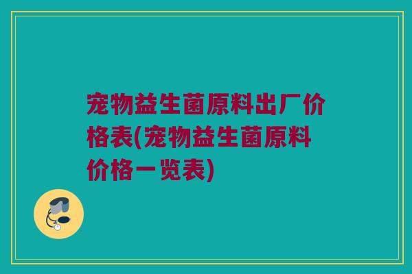 宠物益生菌原料出厂价格表(宠物益生菌原料价格一览表)