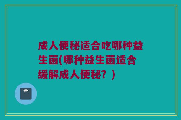 成人便秘适合吃哪种益生菌(哪种益生菌适合缓解成人便秘？)