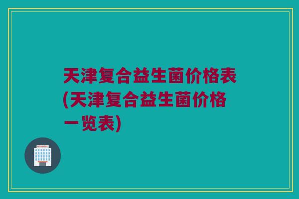 天津复合益生菌价格表(天津复合益生菌价格一览表)