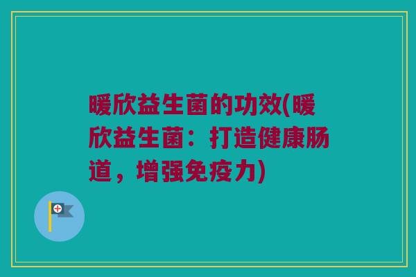 暖欣益生菌的功效(暖欣益生菌：打造健康肠道，增强免疫力)