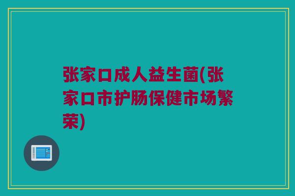 张家口成人益生菌(张家口市护肠保健市场繁荣)
