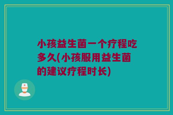 小孩益生菌一个疗程吃多久(小孩服用益生菌的建议疗程时长)