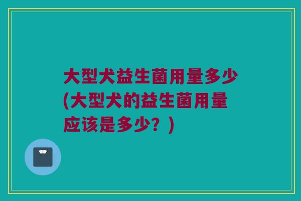 大型犬益生菌用量多少(大型犬的益生菌用量应该是多少?) 大型犬益生菌用量多少(大型犬的益生菌用量应该是多少?)