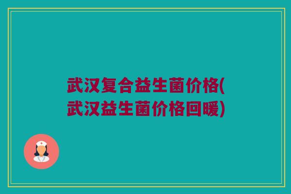 武汉复合益生菌价格(武汉益生菌价格回暖)
