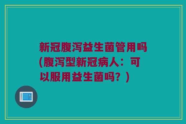 新冠腹泻益生菌管用吗(腹泻型新冠病人：可以服用益生菌吗？)