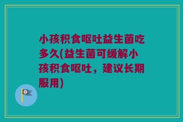 小孩积食呕吐益生菌吃多久(益生菌可缓解小孩积食呕吐，建议长期服用)