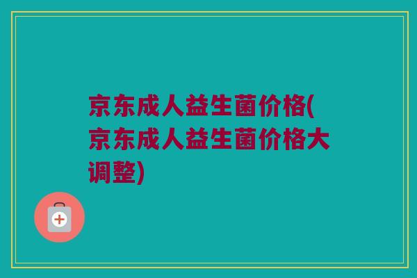 京东成人益生菌价格(京东成人益生菌价格大调整)