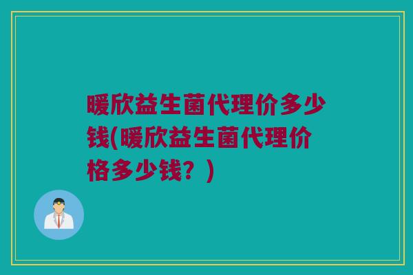 暖欣益生菌代理价多少钱(暖欣益生菌代理价格多少钱？)