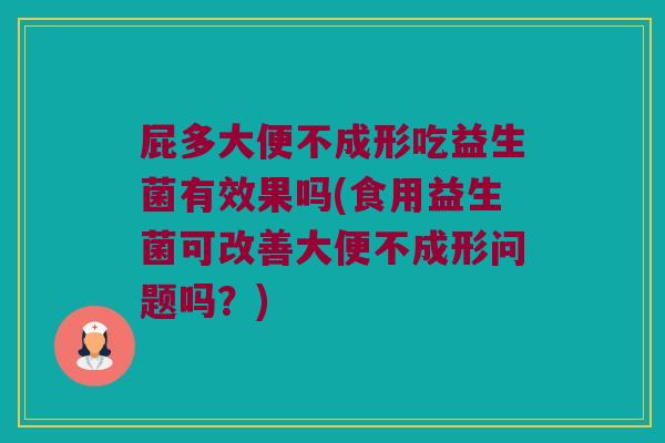 屁多大便不成形吃益生菌有效果吗(食用益生菌可改善大便不成形问题吗？)
