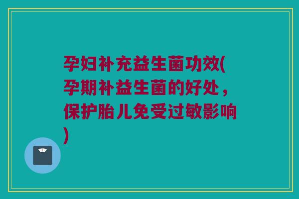 孕妇补充益生菌功效(孕期补益生菌的好处，保护胎儿免受过敏影响)