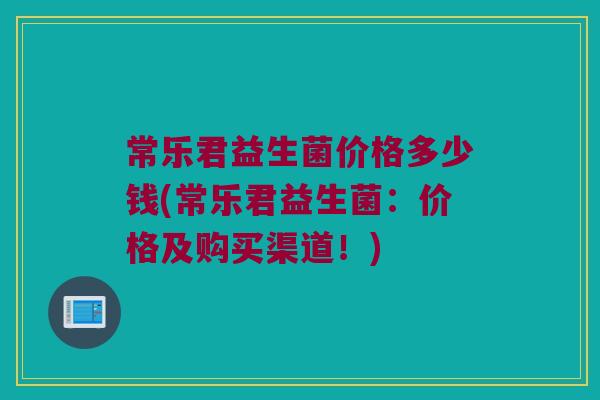 常乐君益生菌价格多少钱(常乐君益生菌：价格及购买渠道！)