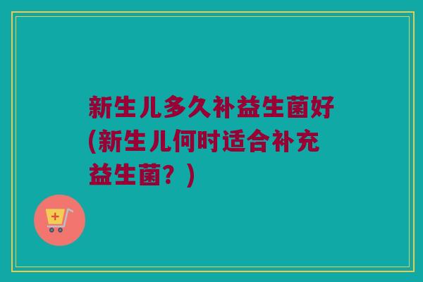 新生儿多久补益生菌好(新生儿何时适合补充益生菌？)
