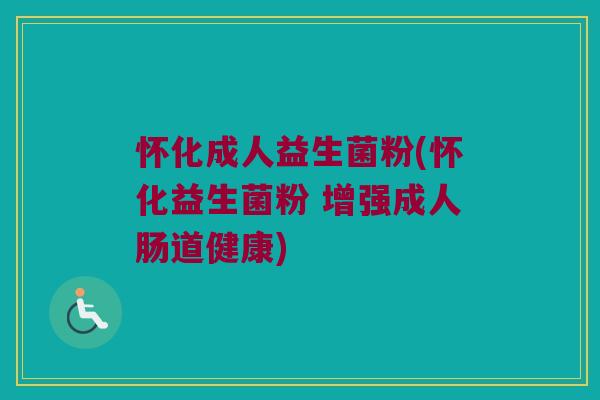 怀化成人益生菌粉(怀化益生菌粉 增强成人肠道健康)