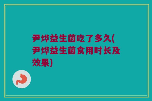 尹烨益生菌吃了多久(尹烨益生菌食用时长及效果)