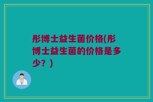 彤博士益生菌价格(彤博士益生菌的价格是多少？)