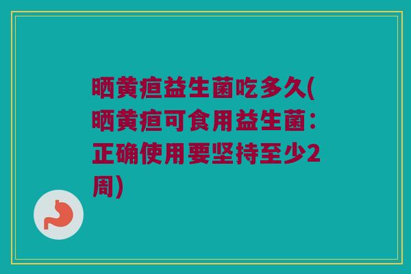 晒黄疸益生菌吃多久(晒黄疸可食用益生菌：正确使用要坚持至少2周)