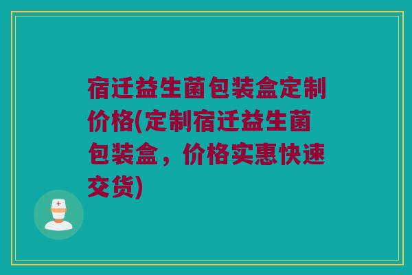宿迁益生菌包装盒定制价格(定制宿迁益生菌包装盒，价格实惠快速交货)