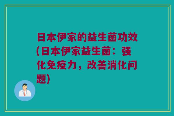 日本伊家的益生菌功效(日本伊家益生菌：强化免疫力，改善消化问题)