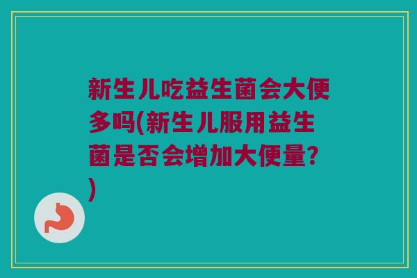 新生儿吃益生菌会大便多吗(新生儿服用益生菌是否会增加大便量？)