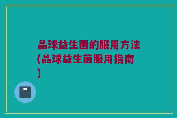 晶球益生菌的服用方法(晶球益生菌服用指南)