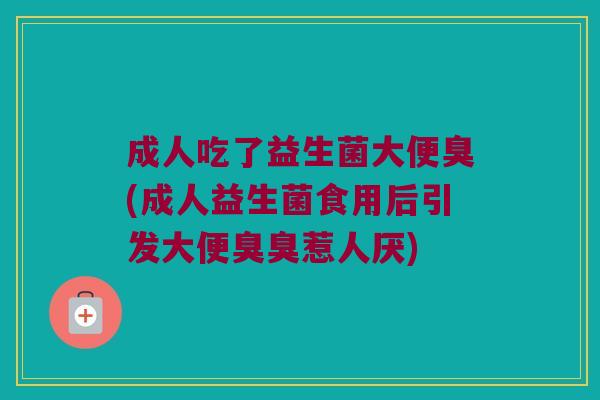 成人吃了益生菌大便臭(成人益生菌食用后引发大便臭臭惹人厌)