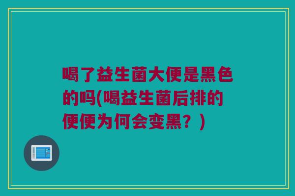 喝了益生菌大便是黑色的吗(喝益生菌后排的便便为何会变黑？)
