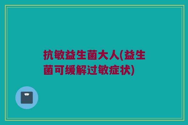 抗敏益生菌大人(益生菌可缓解过敏症状)