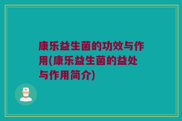 康乐益生菌的功效与作用(康乐益生菌的益处与作用简介)