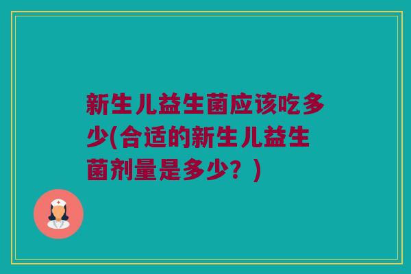 新生儿益生菌应该吃多少(合适的新生儿益生菌剂量是多少？)