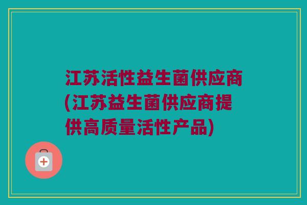 江苏活性益生菌供应商(江苏益生菌供应商提供高质量活性产品)