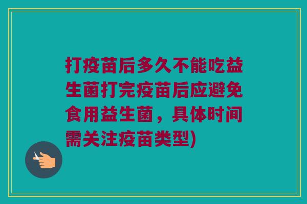 打疫苗后多久不能吃益生菌打完疫苗后应避免食用益生菌，具体时间需关注疫苗类型)
