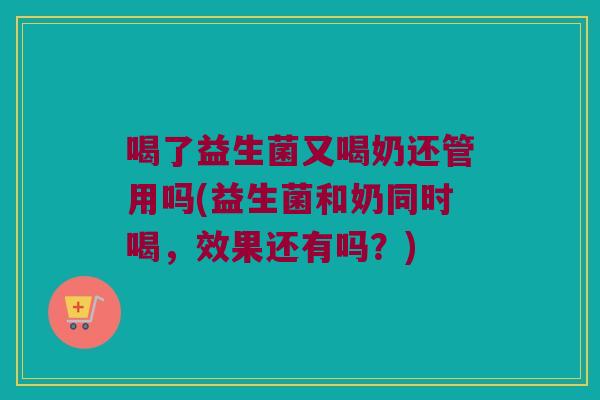 喝了益生菌又喝奶还管用吗(益生菌和奶同时喝，效果还有吗？)