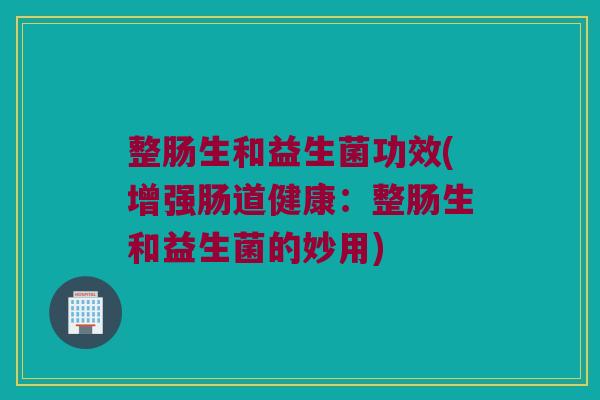 整肠生和益生菌功效(增强肠道健康：整肠生和益生菌的妙用)