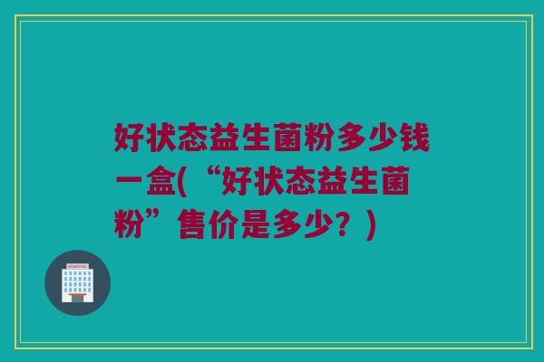 好状态益生菌粉多少钱一盒(“好状态益生菌粉”售价是多少？)