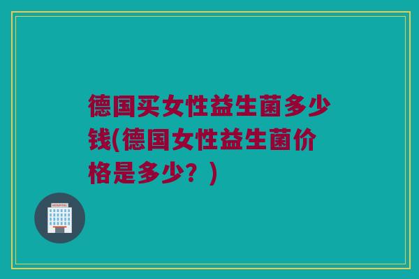 德国买女性益生菌多少钱(德国女性益生菌价格是多少？)