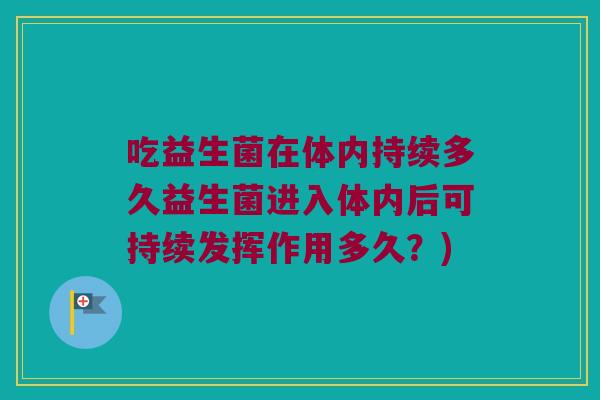 吃益生菌在体内持续多久益生菌进入体内后可持续发挥作用多久?) 吃益生菌在体内持续多久益生菌进入体内后可持续发挥作用多久?)
