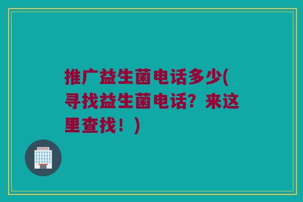 推广益生菌电话多少(寻找益生菌电话？来这里查找！)