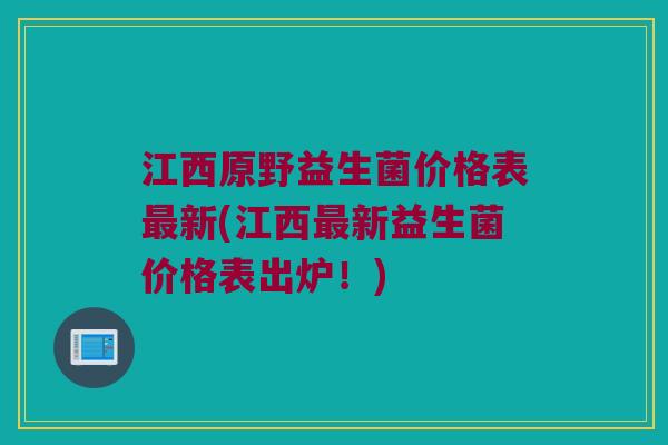 江西原野益生菌价格表最新(江西最新益生菌价格表出炉！)